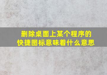 删除桌面上某个程序的快捷图标意味着什么意思