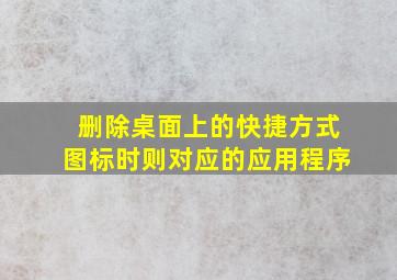 删除桌面上的快捷方式图标时则对应的应用程序