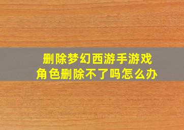 删除梦幻西游手游戏角色删除不了吗怎么办