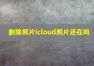 删除照片icloud照片还在吗