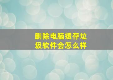 删除电脑缓存垃圾软件会怎么样