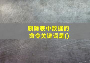 删除表中数据的命令关键词是()