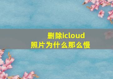 删除icloud照片为什么那么慢