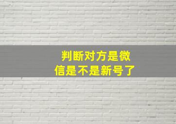 判断对方是微信是不是新号了