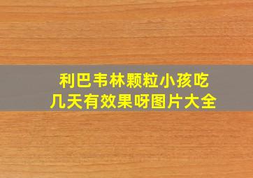 利巴韦林颗粒小孩吃几天有效果呀图片大全