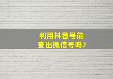 利用抖音号能查出微信号吗?