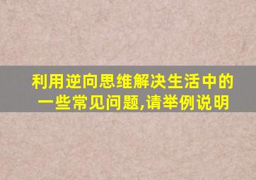 利用逆向思维解决生活中的一些常见问题,请举例说明