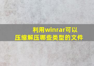 利用winrar可以压缩解压哪些类型的文件