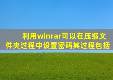 利用winrar可以在压缩文件夹过程中设置密码其过程包括