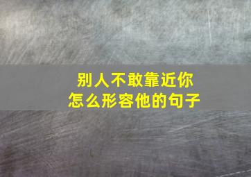 别人不敢靠近你怎么形容他的句子