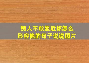 别人不敢靠近你怎么形容他的句子说说图片