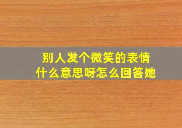 别人发个微笑的表情什么意思呀怎么回答她