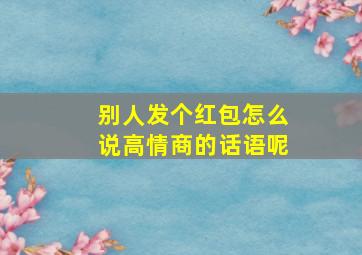 别人发个红包怎么说高情商的话语呢