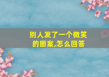 别人发了一个微笑的图案,怎么回答