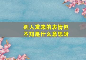 别人发来的表情包不知是什么意思呀