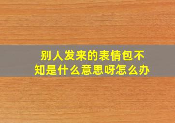 别人发来的表情包不知是什么意思呀怎么办