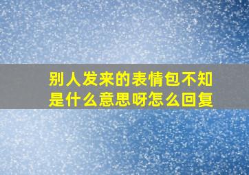 别人发来的表情包不知是什么意思呀怎么回复