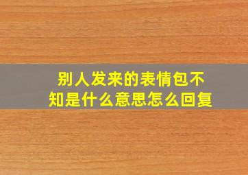 别人发来的表情包不知是什么意思怎么回复