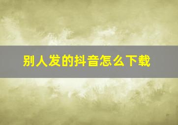 别人发的抖音怎么下载