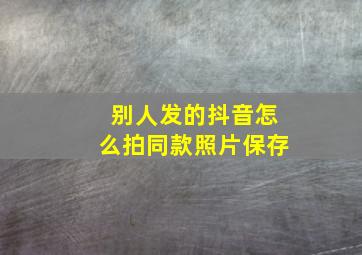 别人发的抖音怎么拍同款照片保存