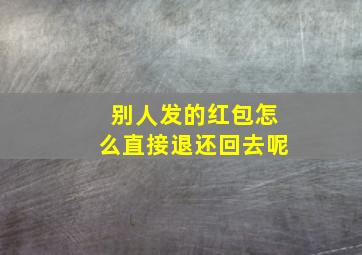 别人发的红包怎么直接退还回去呢