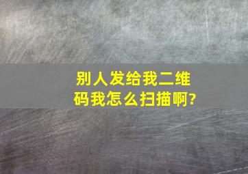 别人发给我二维码我怎么扫描啊?