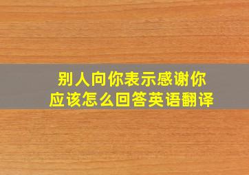 别人向你表示感谢你应该怎么回答英语翻译