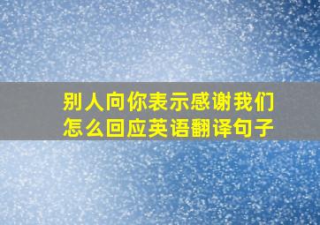 别人向你表示感谢我们怎么回应英语翻译句子