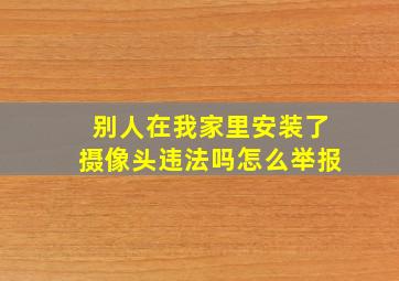 别人在我家里安装了摄像头违法吗怎么举报