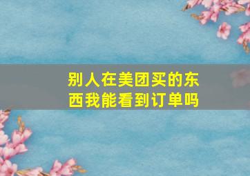 别人在美团买的东西我能看到订单吗