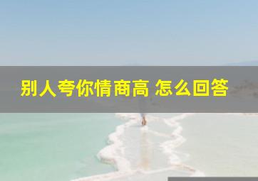 别人夸你情商高 怎么回答