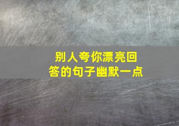 别人夸你漂亮回答的句子幽默一点