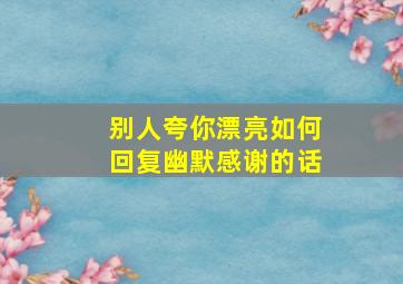 别人夸你漂亮如何回复幽默感谢的话