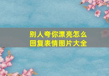 别人夸你漂亮怎么回复表情图片大全