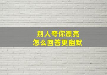 别人夸你漂亮怎么回答更幽默