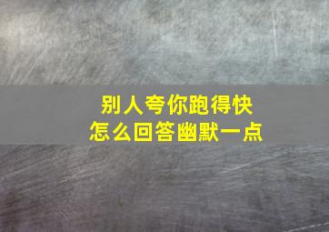 别人夸你跑得快怎么回答幽默一点