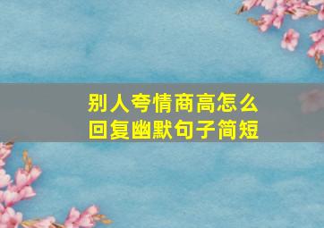 别人夸情商高怎么回复幽默句子简短