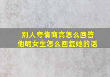 别人夸情商高怎么回答他呢女生怎么回复她的话