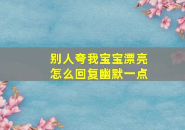 别人夸我宝宝漂亮怎么回复幽默一点