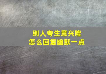 别人夸生意兴隆怎么回复幽默一点