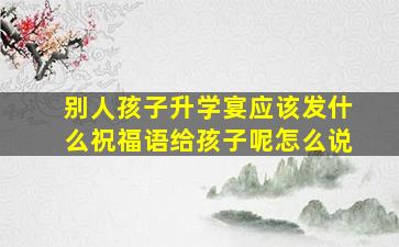 别人孩子升学宴应该发什么祝福语给孩子呢怎么说