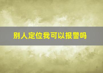 别人定位我可以报警吗