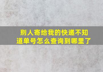 别人寄给我的快递不知道单号怎么查询到哪里了