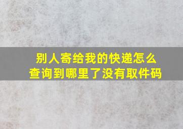 别人寄给我的快递怎么查询到哪里了没有取件码