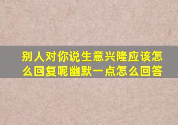 别人对你说生意兴隆应该怎么回复呢幽默一点怎么回答