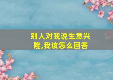 别人对我说生意兴隆,我该怎么回答