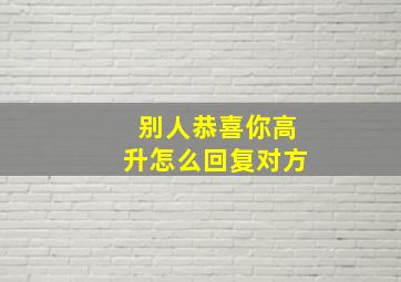 别人恭喜你高升怎么回复对方