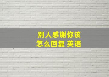 别人感谢你该怎么回复 英语