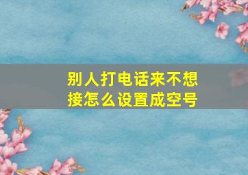 别人打电话来不想接怎么设置成空号