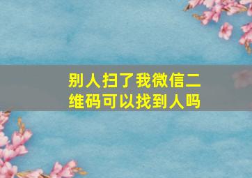 别人扫了我微信二维码可以找到人吗